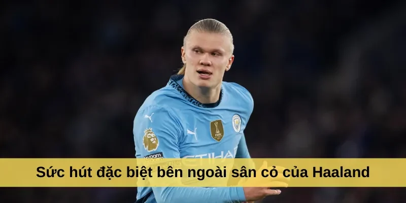 Sức hút đặc biệt bên ngoài sân cỏ của Haaland