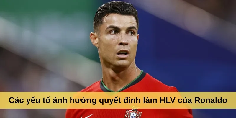 Các yếu tố ảnh hưởng quyết định làm HLV của Ronaldo